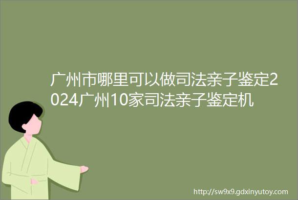 广州市哪里可以做司法亲子鉴定2024广州10家司法亲子鉴定机构