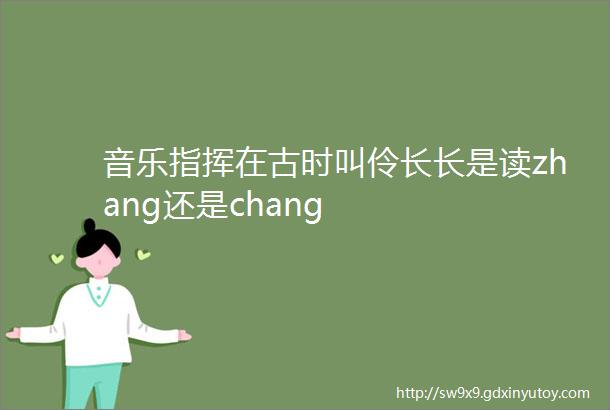 音乐指挥在古时叫伶长长是读zhang还是chang