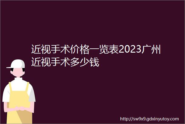 近视手术价格一览表2023广州近视手术多少钱
