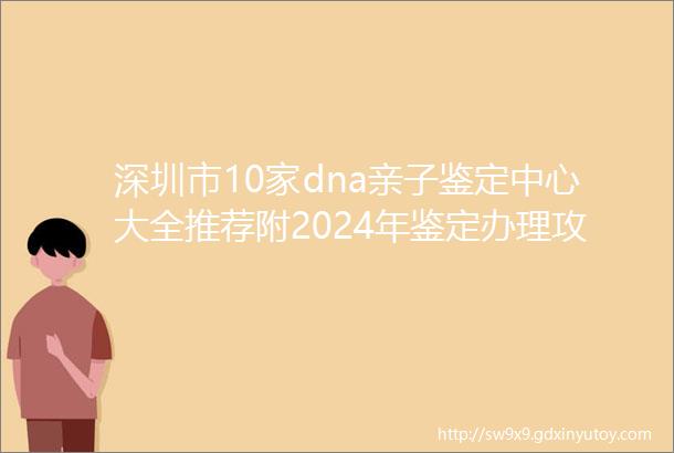 深圳市10家dna亲子鉴定中心大全推荐附2024年鉴定办理攻略